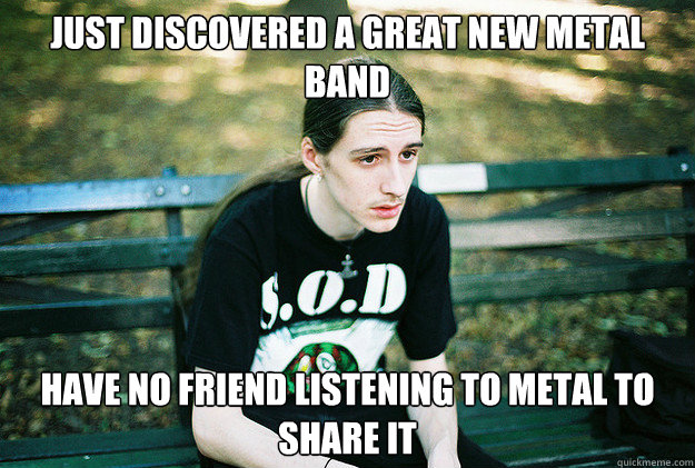 JUST DISCOVEREd a great new metal band have no friend listening to metal to share it  First World Metal Problems