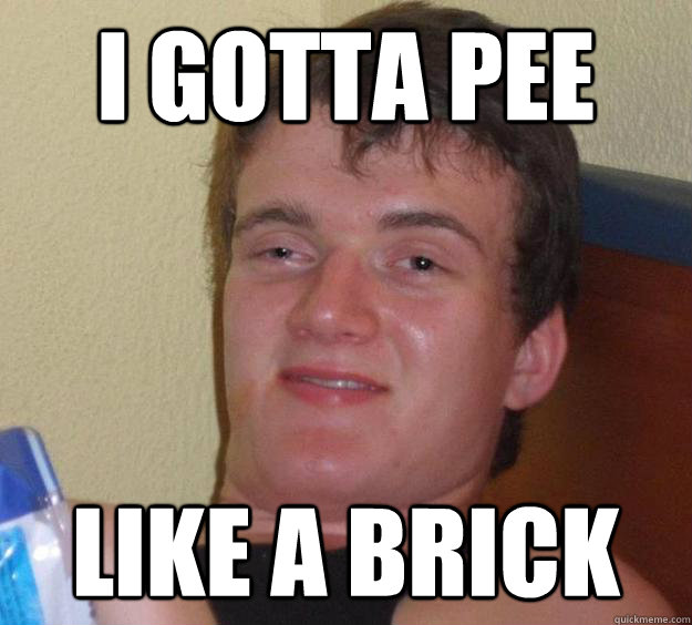 I gotta pee Like a brick  10 Guy