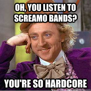 Oh, you listen to screamo bands? you're so hardcore  Condescending Wonka