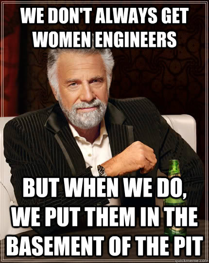 We don't always get women engineers But when we do, we put them in the basement of the pit  The Most Interesting Man In The World