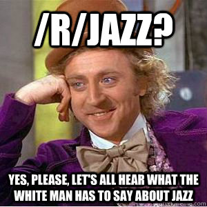 /r/jazz? yes, please, let's all hear what the white man has to say about jazz - /r/jazz? yes, please, let's all hear what the white man has to say about jazz  willy wonka