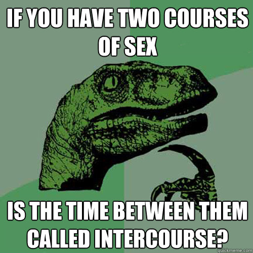 If you have two courses of sex Is the time between them called intercourse?  Philosoraptor