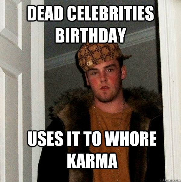 Dead celebrities birthday  uses it to whore karma - Dead celebrities birthday  uses it to whore karma  Scumbag Steve