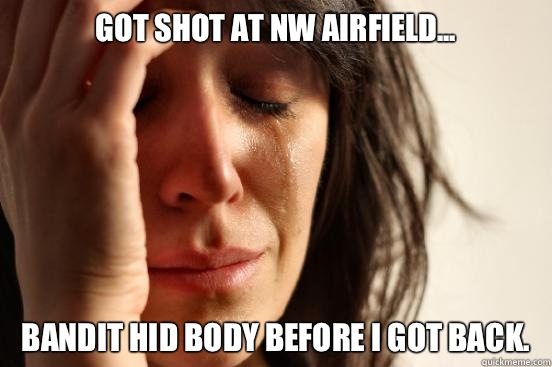 Got shot at NW airfield... Bandit hid body before I got back. - Got shot at NW airfield... Bandit hid body before I got back.  First World Problems