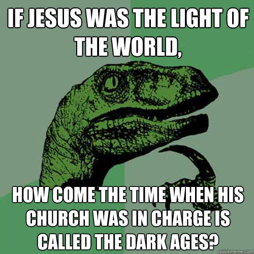 If Jesus was the light of the world, how come the time when his church was in charge is called the dark ages? - If Jesus was the light of the world, how come the time when his church was in charge is called the dark ages?  Philosoraptor