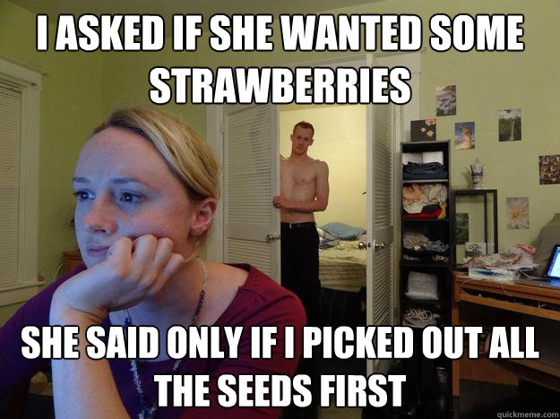 I asked if she wanted some strawberries she said only if i picked out all the seeds first  Redditors Boyfriend