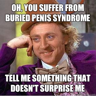 Oh, you suffer from buried penis syndrome Tell me something that doesn't surprise me  Condescending Wonka