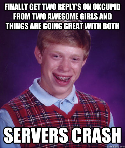 Finally get two reply's on Okcupid from two awesome girls and things are going great with both servers crash  Bad Luck Brian