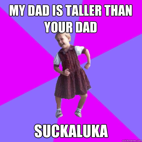 my dad is taller than your dad suckaluka  Socially awesome kindergartener