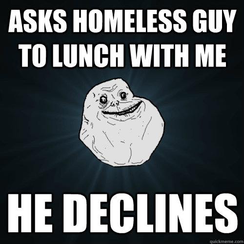 Asks homeless guy to lunch with me He declines  Forever Alone