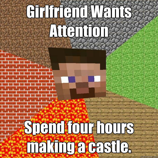 Girlfriend Wants Attention Spend four hours making a castle.  Minecraft