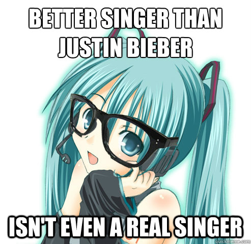 Better singer than 
Justin bieber isn't even a real singer  Hipster Hatsune Miku