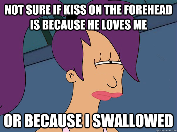 Not sure if kiss on the forehead is because he loves me Or because i swallowed  Leela Futurama