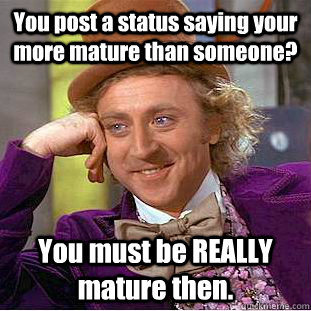 You post a status saying your more mature than someone? You must be REALLY mature then.  Condescending Wonka