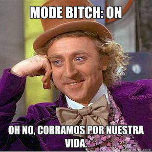 Mode bitch: on oh no, corramos por nuestra vida. - Mode bitch: on oh no, corramos por nuestra vida.  Condescending Wonka