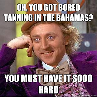 Oh, you got bored tanning in the Bahamas? You must have it sooo hard  Condescending Wonka