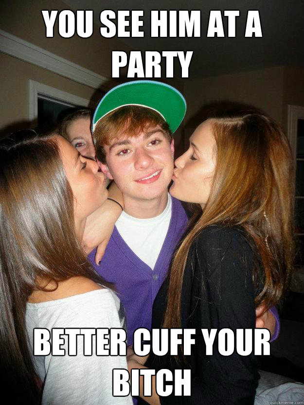 you see him at a party Better cuff your bitch  