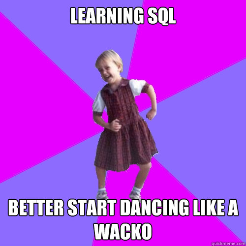 learning sql better start dancing like a wacko  Socially awesome kindergartener