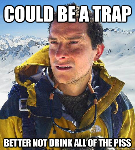 could be a trap better not drink all of the piss - could be a trap better not drink all of the piss  Bear Grylls