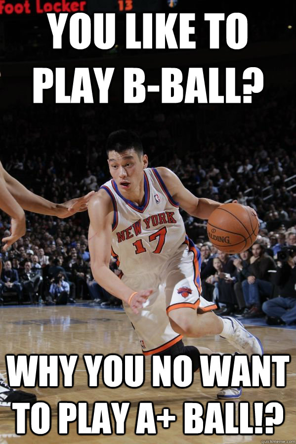 You like to play B-Ball? Why you no want to play A+ ball!?  Jeremy Lin