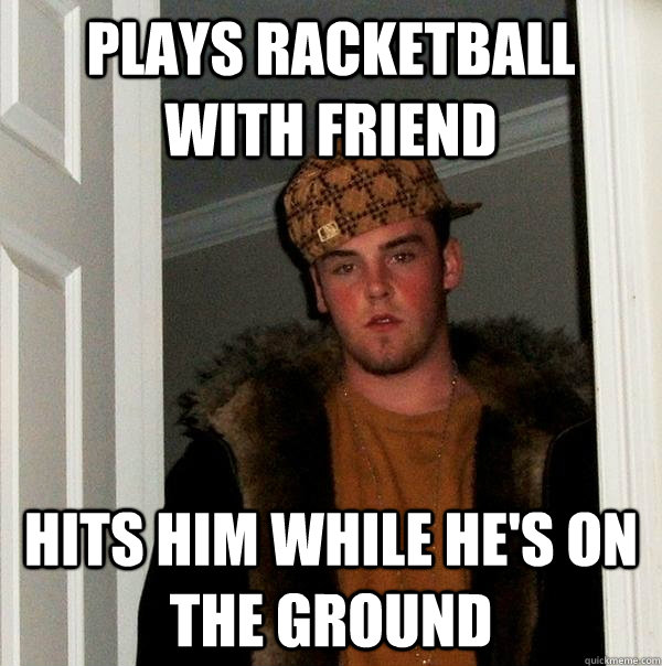 Plays racketball with friend hits him while he's on the ground - Plays racketball with friend hits him while he's on the ground  Scumbag Steve