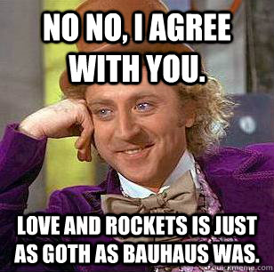 No no, I agree with you. Love and Rockets is just as Goth as Bauhaus was. - No no, I agree with you. Love and Rockets is just as Goth as Bauhaus was.  Condescending Wonka