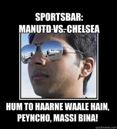 Sportsbar: 
manutd vs. Chelsea Hum to haarne waale hain, peyncho, massi bina!  Rich Delhi Boy