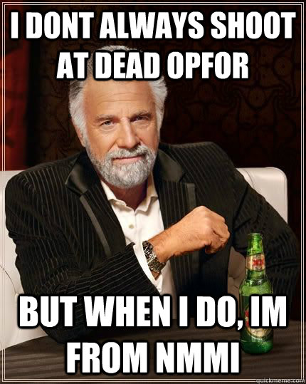 I dont always shoot at dead opfor but when I do, Im from NMMI  The Most Interesting Man In The World