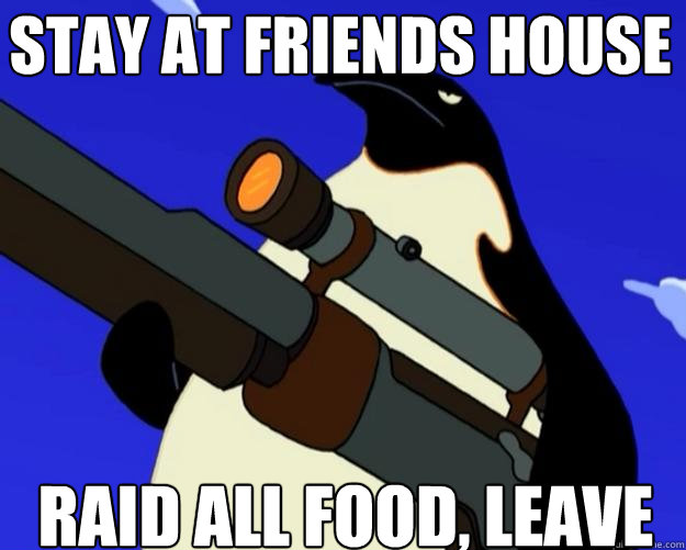 raid all food, leave stay at friends house - raid all food, leave stay at friends house  SAP NO MORE