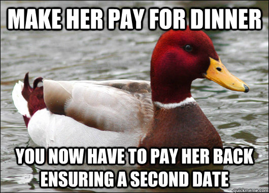 Make her pay for dinner You now have to pay her back ensuring a second date  Malicious Advice Mallard