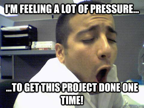 I'm feeling a lot of pressure... ...to get this project done one time! - I'm feeling a lot of pressure... ...to get this project done one time!  O Face