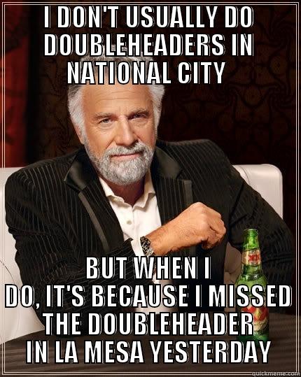 I DON'T USUALLY DO DOUBLEHEADERS IN NATIONAL CITY  BUT WHEN I DO, IT'S BECAUSE I MISSED THE DOUBLEHEADER IN LA MESA YESTERDAY The Most Interesting Man In The World