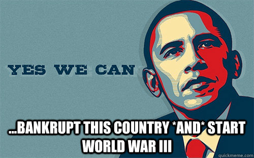  ...bankrupt this country *and* start world war III  Scumbag Obama