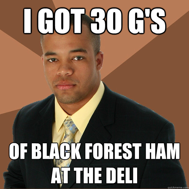 I got 30 g's of black forest ham at the deli  Successful Black Man