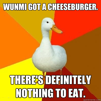 Wunmi got a cheeseburger. There's definitely nothing to eat.  Tech Impaired Duck