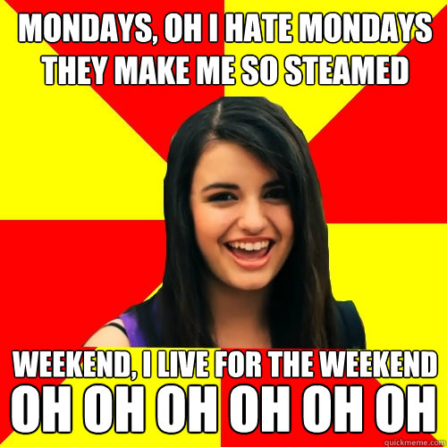 Mondays, oh I hate Mondays
They make me so steamed Weekend, I live for the weekend OH OH OH OH OH OH OH  Rebecca Black