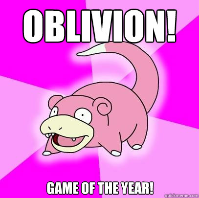 Oblivion! Game of the year!  Slowpoke