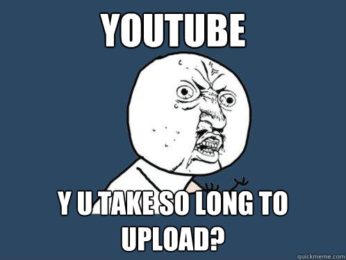 YOUTUBE y u take so long to upload?  Y U No