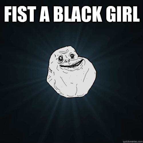 fist a black girl  - fist a black girl   Forever Alone