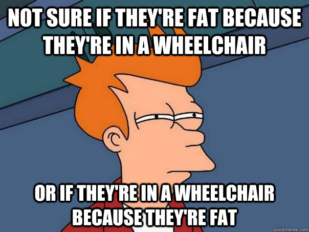 Not sure if they're fat because they're in a wheelchair Or if they're in a wheelchair because they're fat - Not sure if they're fat because they're in a wheelchair Or if they're in a wheelchair because they're fat  Futurama Fry