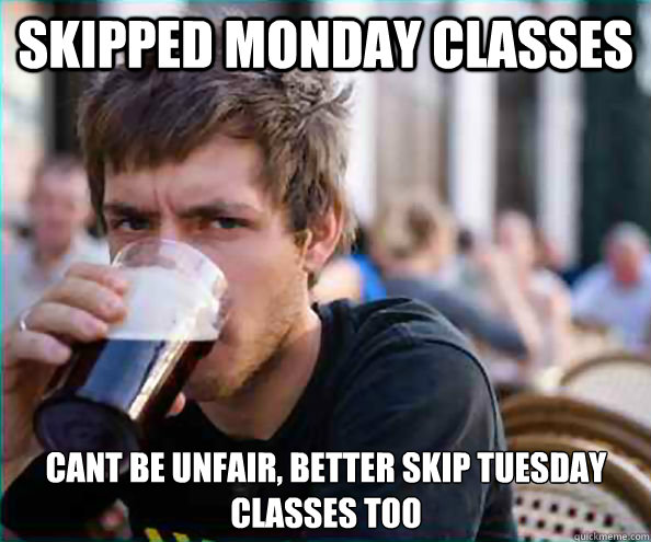 Skipped monday classes Cant be unfair, better skip tuesday classes too    Lazy College Senior