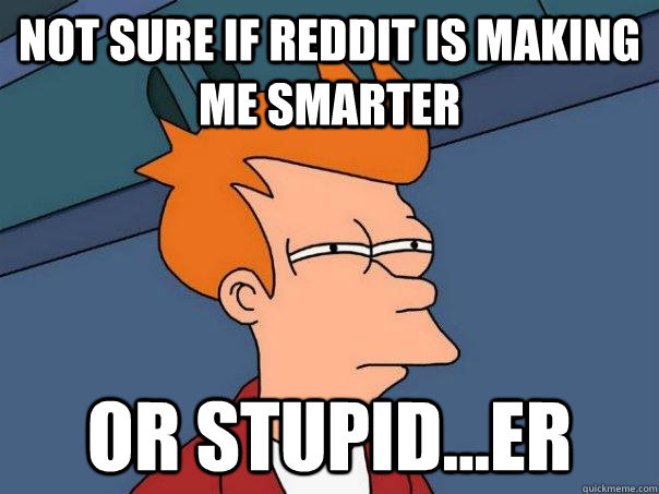 Not sure if Reddit is making me smarter Or stupid...er - Not sure if Reddit is making me smarter Or stupid...er  Futurama Fry