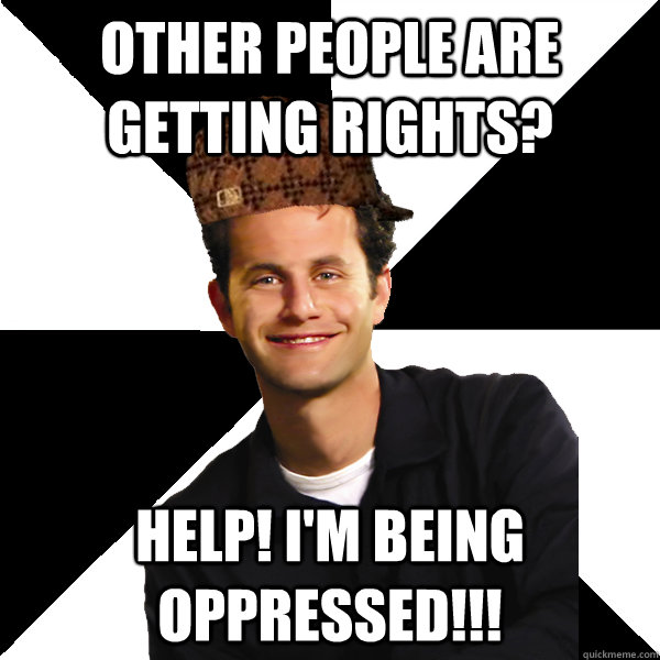 Other people are getting rights? Help! I'm being oppressed!!! - Other people are getting rights? Help! I'm being oppressed!!!  Scumbag Christian