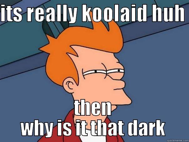 is it really coolaid - ITS REALLY KOOLAID HUH  THEN WHY IS IT THAT DARK Futurama Fry