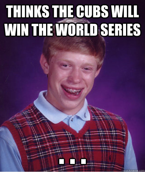 Thinks the cubs will win the world series . . .  Bad Luck Brian