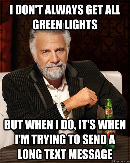 i don't always get all green lights but when i do, it's when i'm trying to send a long text message - i don't always get all green lights but when i do, it's when i'm trying to send a long text message  The Most Interesting Man In The World