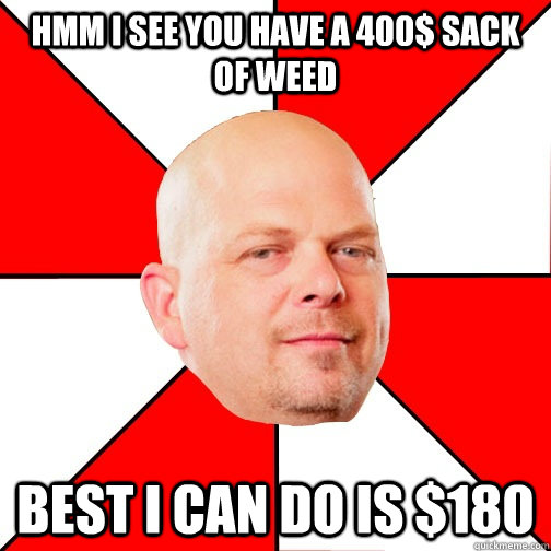 hmm i see you have a 400$ sack of weed best i can do is $180  Pawn Star