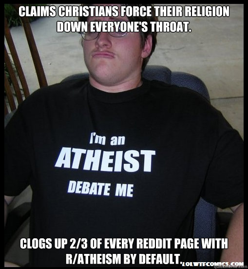 Claims Christians force their religion down everyone's throat. Clogs up 2/3 of every reddit page with r/Atheism by Default.  Scumbag Atheist