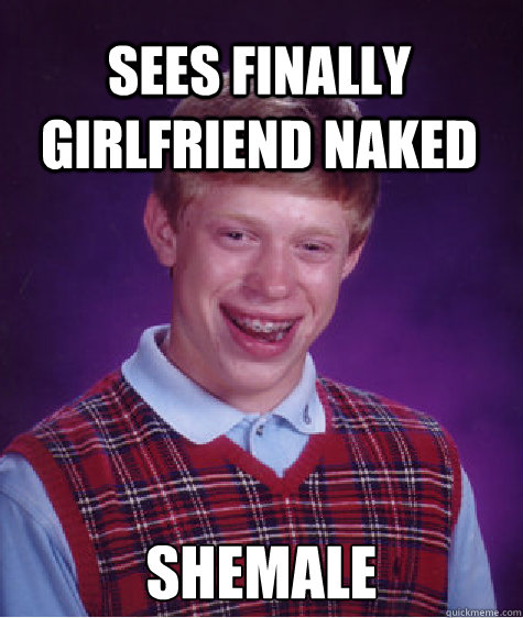 Sees finally girlfriend naked Shemale  Bad Luck Brian