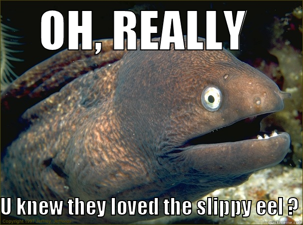 OH, REALLY  U KNEW THEY LOVED THE SLIPPY EEL ? Bad Joke Eel